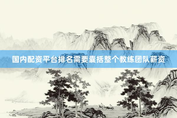 国内配资平台排名需要囊括整个教练团队薪资