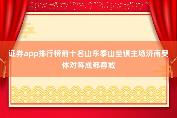 证券app排行榜前十名山东泰山坐镇主场济南奥体对阵成都蓉城