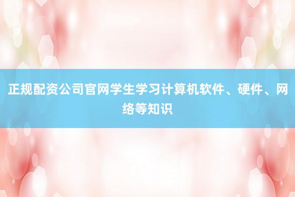 正规配资公司官网学生学习计算机软件、硬件、网络等知识