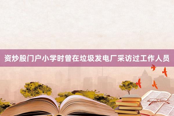 资炒股门户小学时曾在垃圾发电厂采访过工作人员