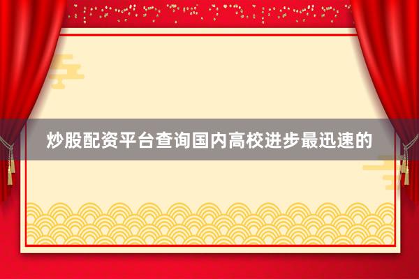 炒股配资平台查询国内高校进步最迅速的