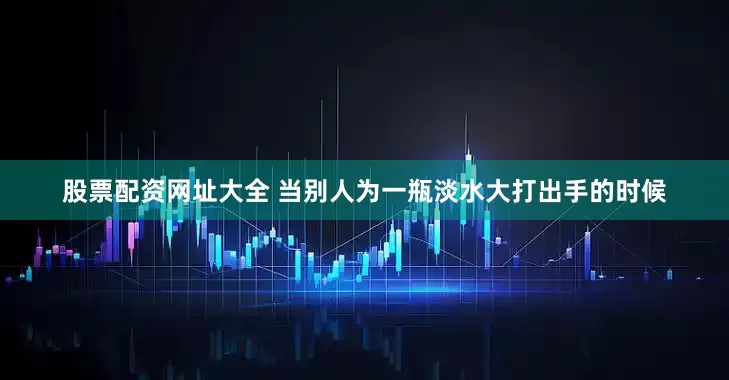 股票配资网址大全 当别人为一瓶淡水大打出手的时候