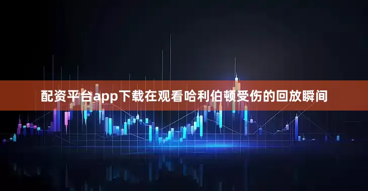 配资平台app下载在观看哈利伯顿受伤的回放瞬间