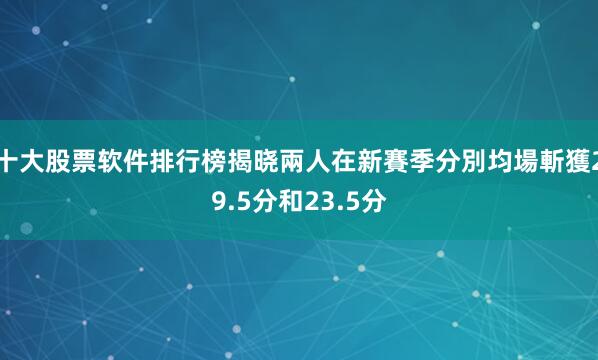 十大股票软件排行榜揭晓兩人在新賽季分別均場斬獲29.5分和23.5分