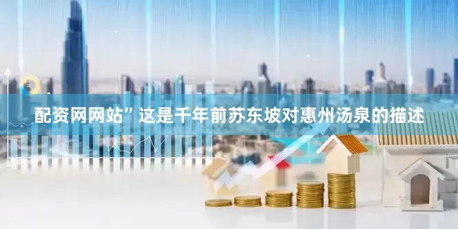 配资网网站”这是千年前苏东坡对惠州汤泉的描述