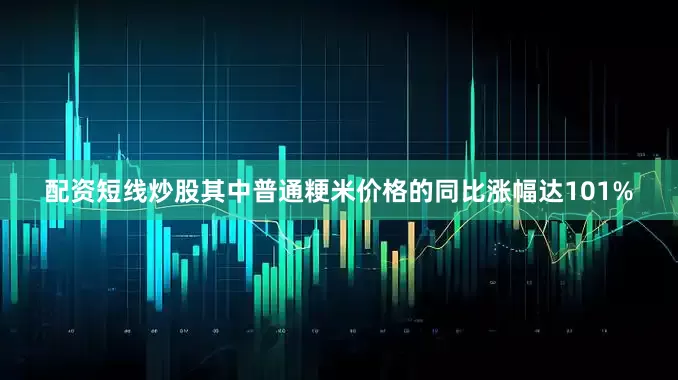 配资短线炒股其中普通粳米价格的同比涨幅达101%
