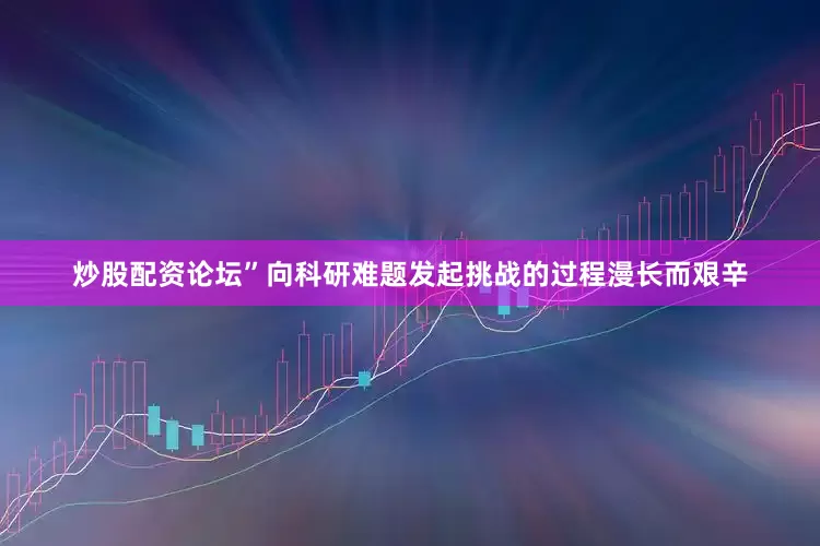 炒股配资论坛”向科研难题发起挑战的过程漫长而艰辛