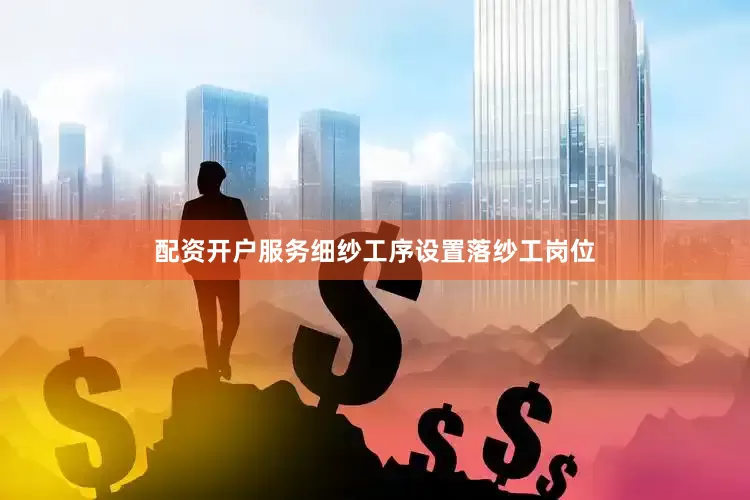 配资开户服务细纱工序设置落纱工岗位