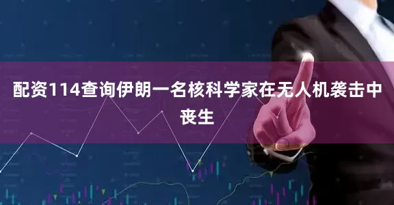 配资114查询伊朗一名核科学家在无人机袭击中丧生