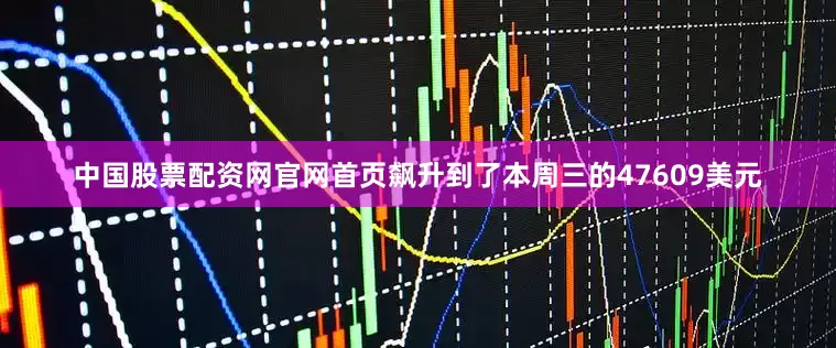 中国股票配资网官网首页飙升到了本周三的47609美元