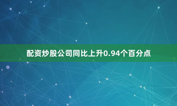 配资炒股公司同比上升0.94个百分点