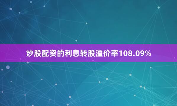 炒股配资的利息转股溢价率108.09%