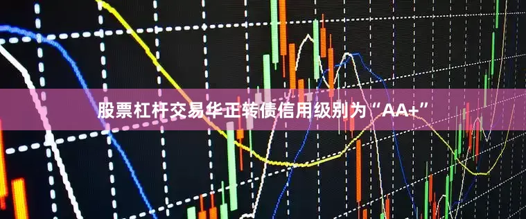 股票杠杆交易华正转债信用级别为“AA+”