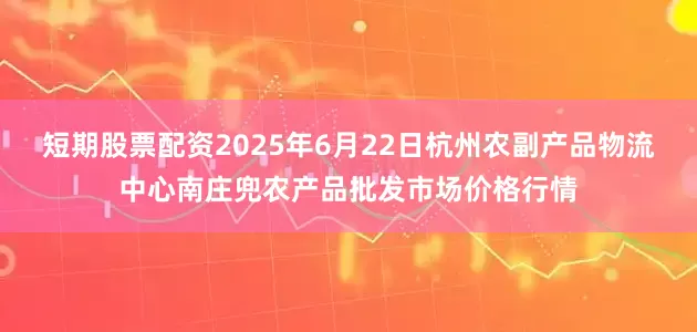 短期股票配资2025年6月22日杭州农副产品物流中心南庄兜农产品批发市场价格行情