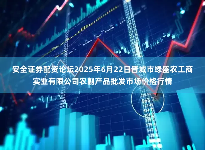 安全证券配资论坛2025年6月22日晋城市绿盛农工商实业有限公司农副产品批发市场价格行情