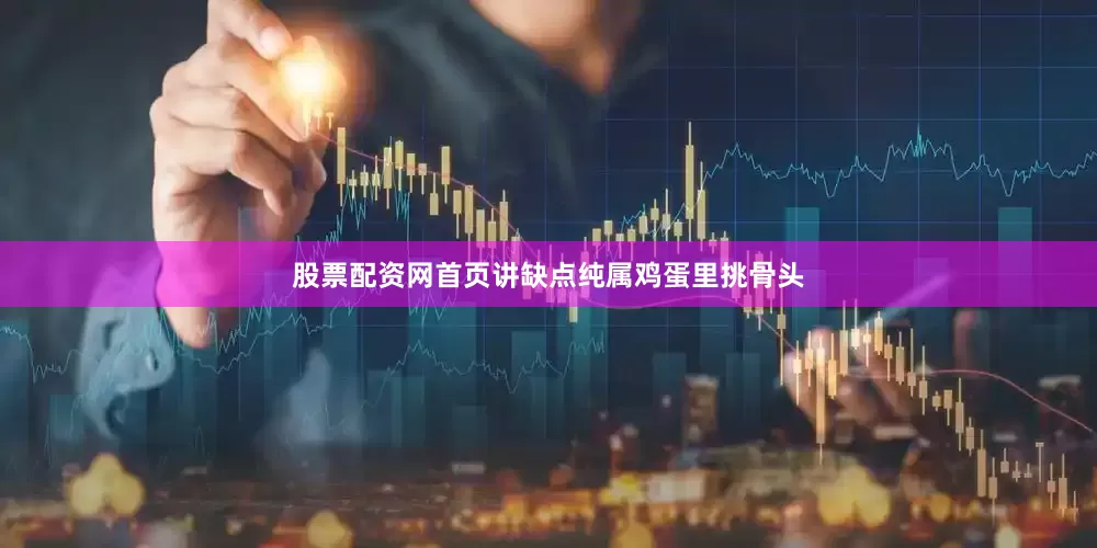 股票配资网首页讲缺点纯属鸡蛋里挑骨头
