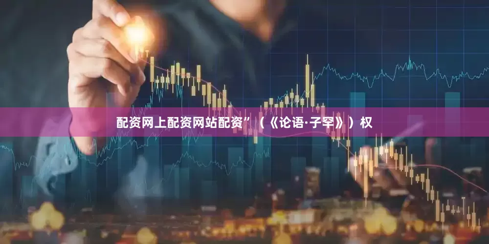 配资网上配资网站配资”（《论语·子罕》）权