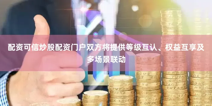 配资可信炒股配资门户双方将提供等级互认、权益互享及多场景联动