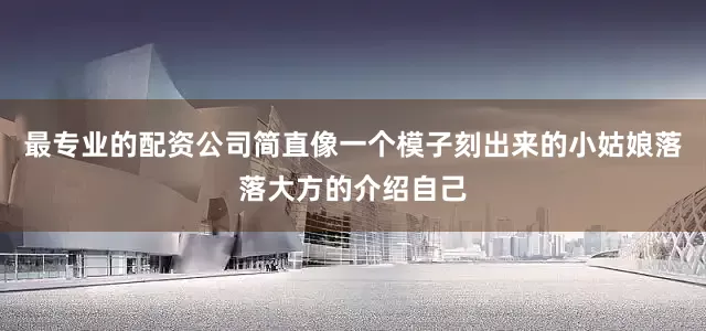 最专业的配资公司简直像一个模子刻出来的小姑娘落落大方的介绍自己