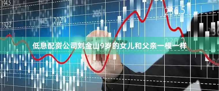 低息配资公司刘金山9岁的女儿和父亲一模一样