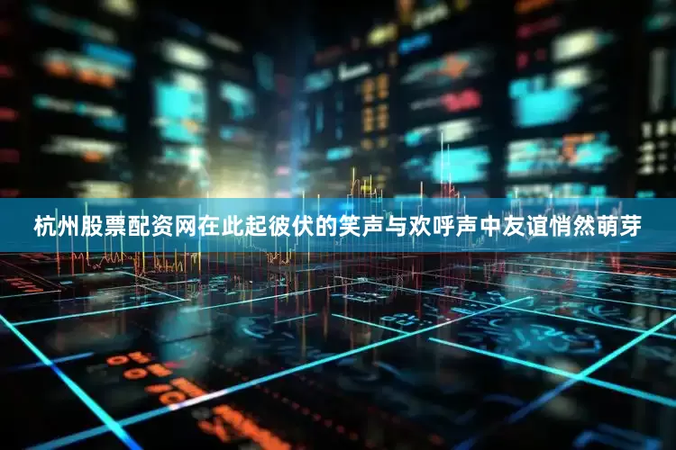 杭州股票配资网在此起彼伏的笑声与欢呼声中友谊悄然萌芽