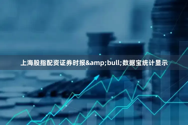 上海股指配资证券时报&bull;数据宝统计显示