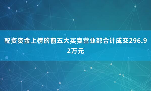 配资资金上榜的前五大买卖营业部合计成交296.92万元