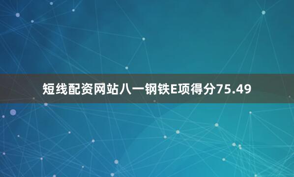 短线配资网站八一钢铁E项得分75.49