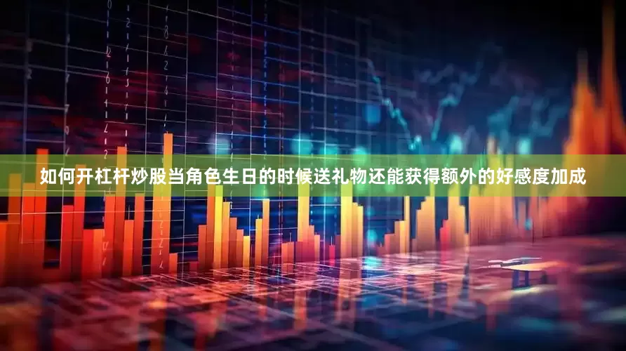 如何开杠杆炒股当角色生日的时候送礼物还能获得额外的好感度加成