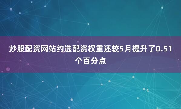 炒股配资网站约选配资权重还较5月提升了0.51个百分点