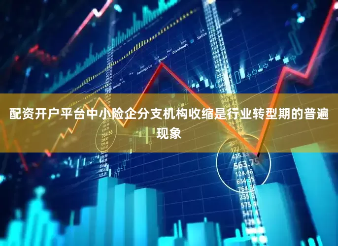 配资开户平台中小险企分支机构收缩是行业转型期的普遍现象