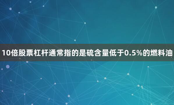 10倍股票杠杆通常指的是硫含量低于0.5%的燃料油