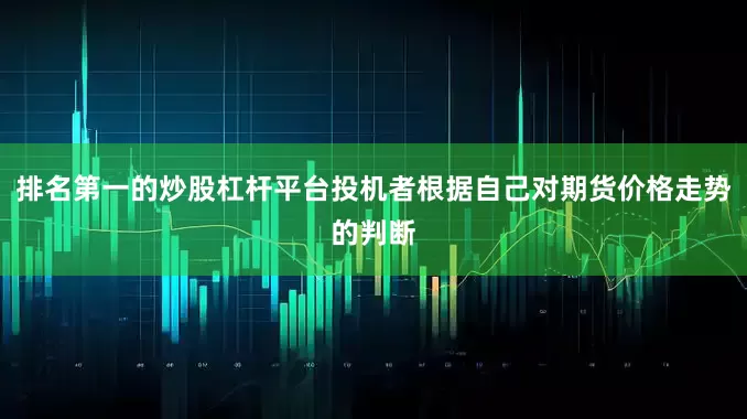 排名第一的炒股杠杆平台投机者根据自己对期货价格走势的判断