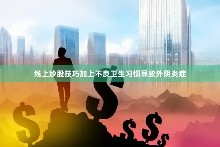 线上炒股技巧加上不良卫生习惯导致外阴炎症