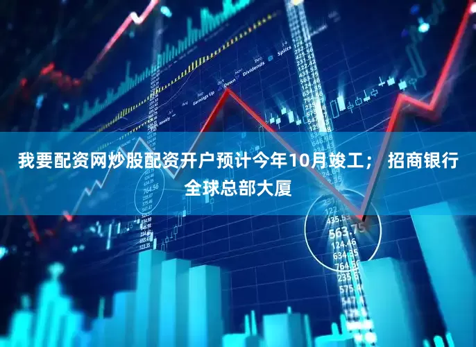 我要配资网炒股配资开户预计今年10月竣工； 招商银行全球总部大厦
