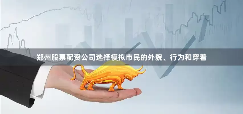 郑州股票配资公司选择模拟市民的外貌、行为和穿着