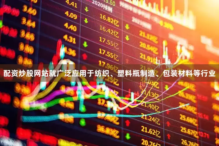 配资炒股网站就广泛应用于纺织、塑料瓶制造、包装材料等行业