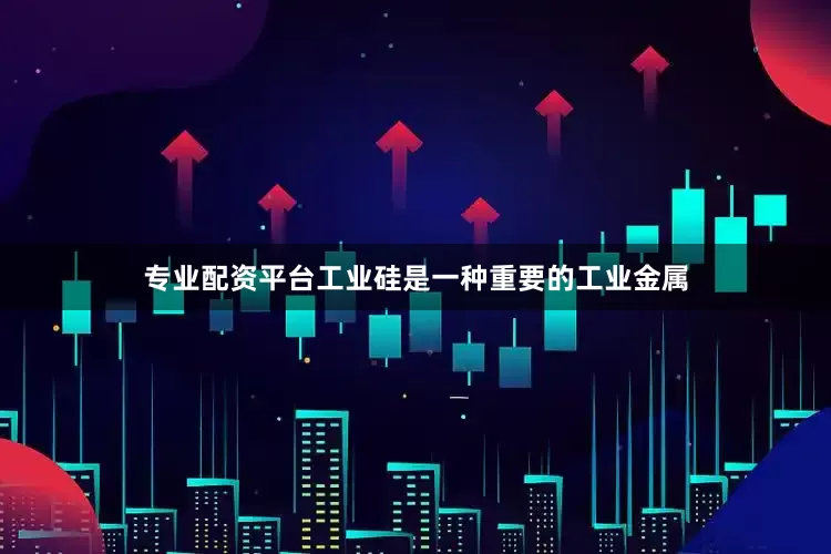 专业配资平台工业硅是一种重要的工业金属
