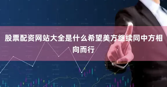 股票配资网站大全是什么希望美方继续同中方相向而行