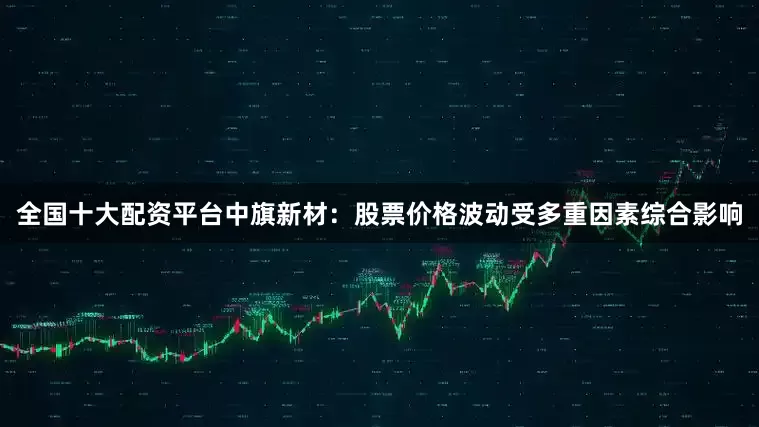 全国十大配资平台中旗新材：股票价格波动受多重因素综合影响