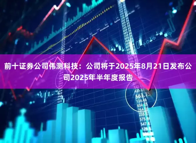 前十证券公司伟测科技：公司将于2025年8月21日发布公司2025年半年度报告