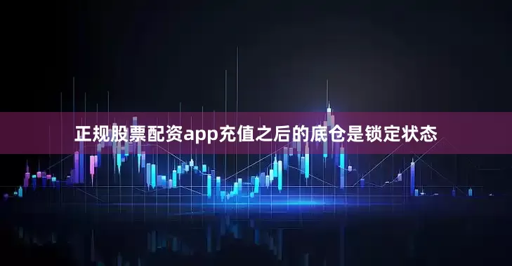 正规股票配资app充值之后的底仓是锁定状态