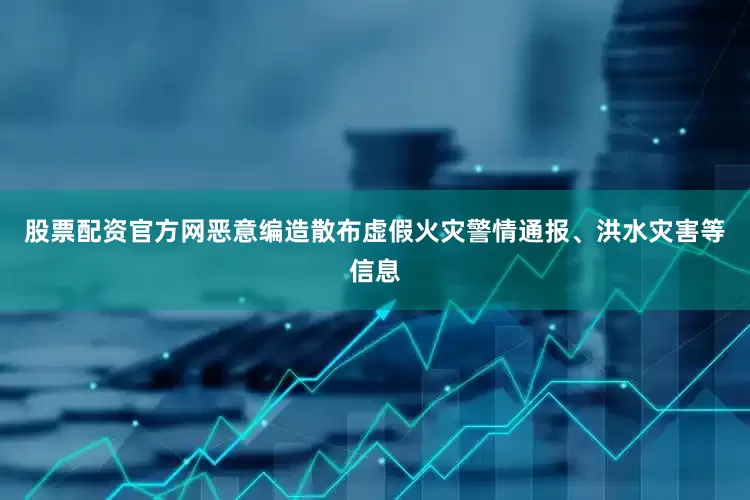股票配资官方网恶意编造散布虚假火灾警情通报、洪水灾害等信息
