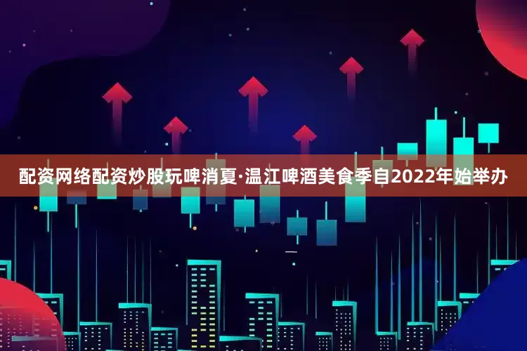 配资网络配资炒股玩啤消夏·温江啤酒美食季自2022年始举办