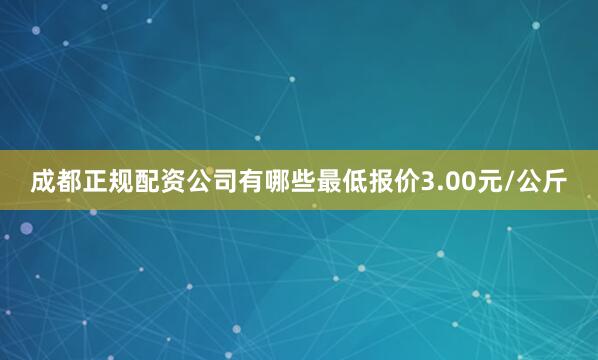 成都正规配资公司有哪些最低报价3.00元/公斤