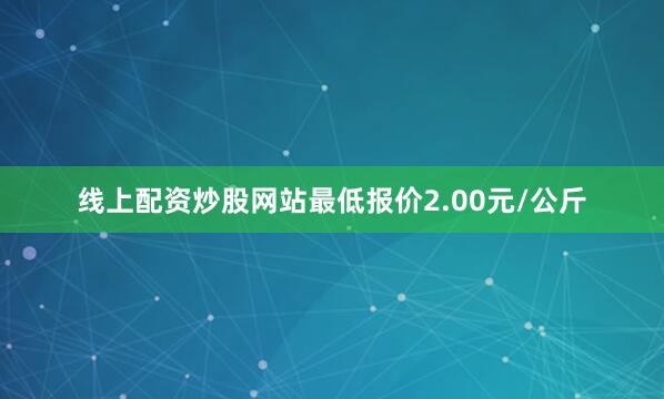 线上配资炒股网站最低报价2.00元/公斤