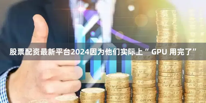 股票配资最新平台2024因为他们实际上“ GPU 用完了”