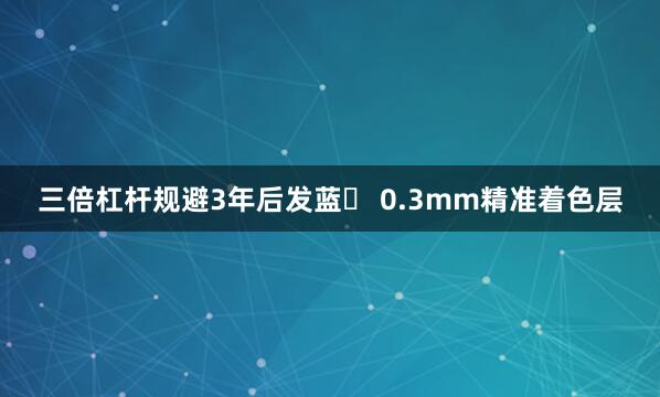 三倍杠杆规避3年后发蓝▸ 0.3mm精准着色层