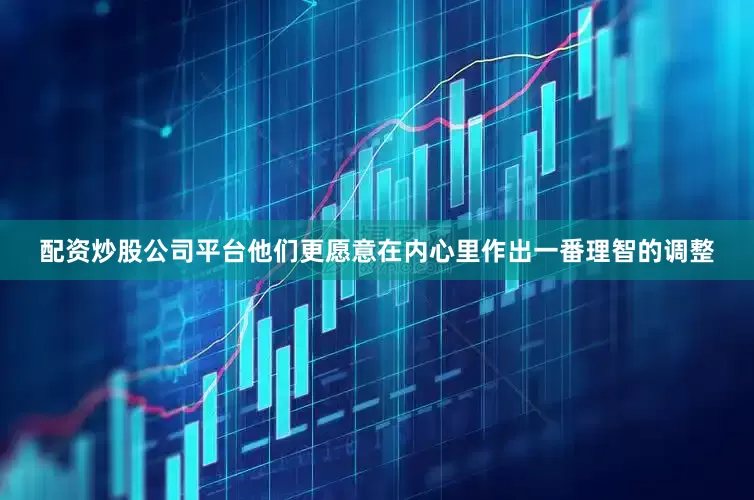 配资炒股公司平台他们更愿意在内心里作出一番理智的调整