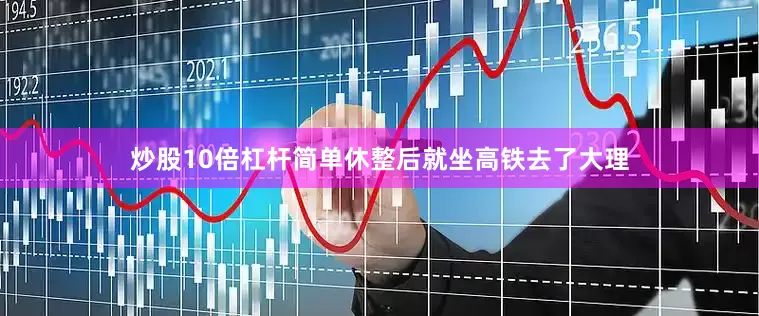 炒股10倍杠杆简单休整后就坐高铁去了大理